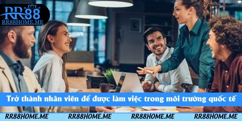 Tuyển Dụng RR88 - Cập Nhật Các Vị Trí Tuyển Dụng Mới Nhất 2 Trở thành nhân viên để được làm việc trong môi trường quốc tế